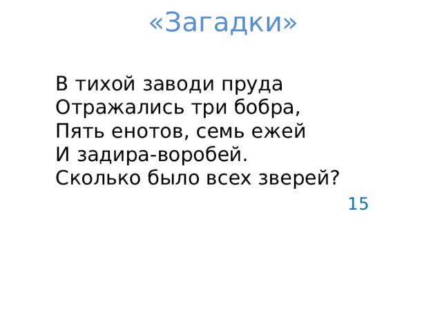 «Загадки»  В тихой заводи пруда  Отражались три бобра,  Пять енотов, семь ежей  И задира-воробей.  Сколько было всех зверей? 15 