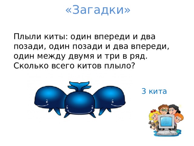 «Загадки» Плыли киты: один впереди и два позади, один позади и два впереди, один между двумя и три в ряд. Сколько всего китов плыло? 3 кита 