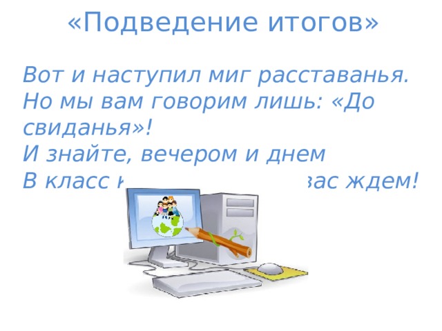 «Подведение итогов» Вот и наступил миг расставанья. Но мы вам говорим лишь: «До свиданья»! И знайте, вечером и днем В класс компьютерный вас ждем! 