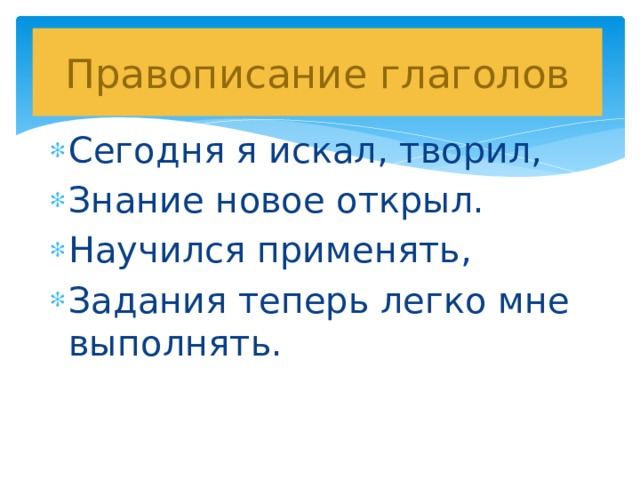 Правописание глаголов Сегодня я искал, творил, Знание новое открыл. Научился применять, Задания теперь легко мне выполнять. 