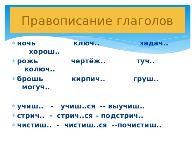 Правописание глаголов ночь ключ.. задач.. хорош.. рожь чертёж.. туч.. колюч.. брошь кирпич.. груш.. могуч..  учиш.. - учиш..ся -- выучиш.. стрич.. - стрич..ся – подстрич.. чистиш.. - чистиш..ся --почистиш.. 
