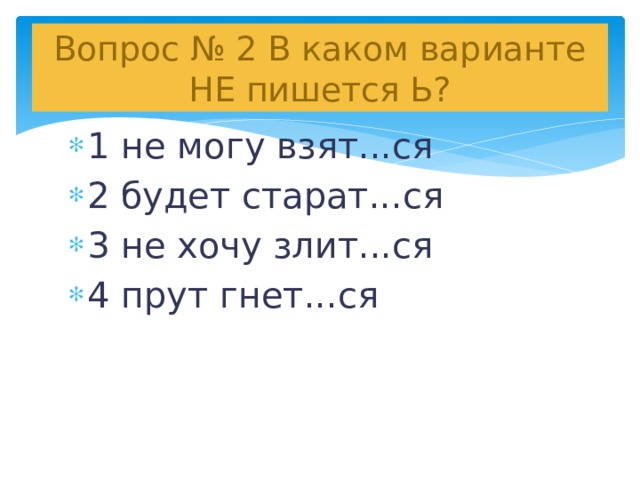 Вопрос № 2 В каком варианте НЕ пишется Ь? 1 не могу взят...ся 2 будет старат...ся 3 не хочу злит...ся 4 прут гнет...ся   