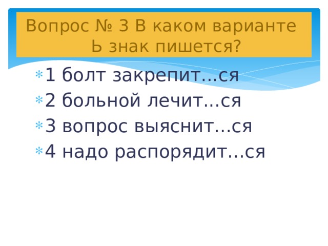 Вопрос № 3 В каком варианте  Ь знак пишется? 1 болт закрепит...ся 2 больной лечит...ся 3 вопрос выяснит...ся 4 надо распорядит...ся 