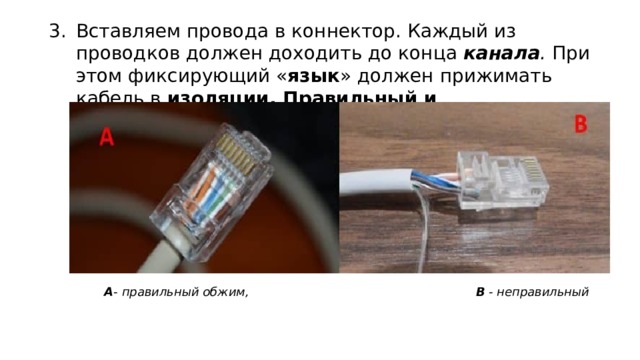 Вставляем провода в коннектор. Каждый из проводков должен доходить до конца канала . При этом фиксирующий « язык » должен прижимать кабель в изоляции. Правильный и неправильный обжима показан ниже. А - правильный обжим, В - неправильный 