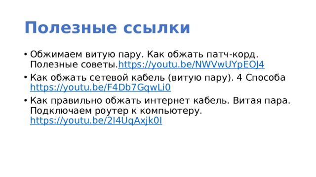 Полезные ссылки Обжимаем витую пару. Как обжать патч-корд. Полезные советы. https://youtu.be/NWVwUYpEOJ4 Как обжать сетевой кабель (витую пару). 4 Способа https://youtu.be/F4Db7GqwLi0  Как правильно обжать интернет кабель. Витая пара. Подключаем роутер к компьютеру. https://youtu.be/2I4UqAxjk0I  