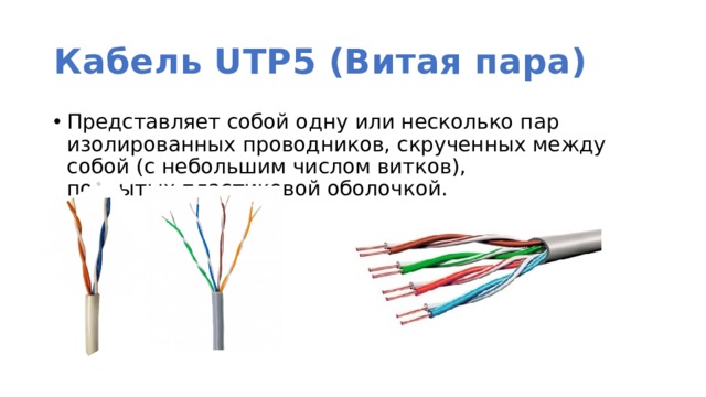 Кабель UTP5 (Витая пара) Представляет собой одну или несколько пар изолированных проводников, скрученных между собой (с небольшим числом витков), покрытых пластиковой оболочкой. 