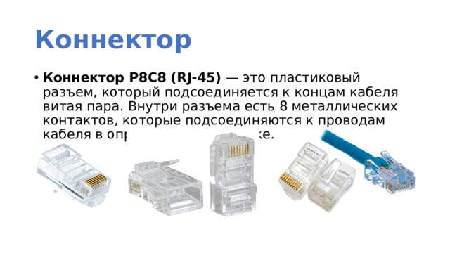 Коннектор Коннектор P8C8 (RJ-45)  — это пластиковый разъем, который подсоединяется к концам кабеля витая пара. Внутри разъема есть 8 металлических контактов, которые подсоединяются к проводам кабеля в определенном порядке. 