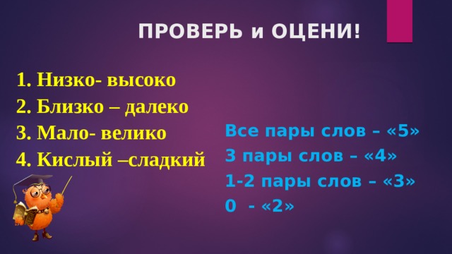 ПРОВЕРЬ и ОЦЕНИ! 1. Низко- высоко 2. Близко – далеко 3. Мало- велико 4. Кислый –сладкий Все пары слов – «5» 3 пары слов – «4» 1-2 пары слов – «3» 0 - «2» 