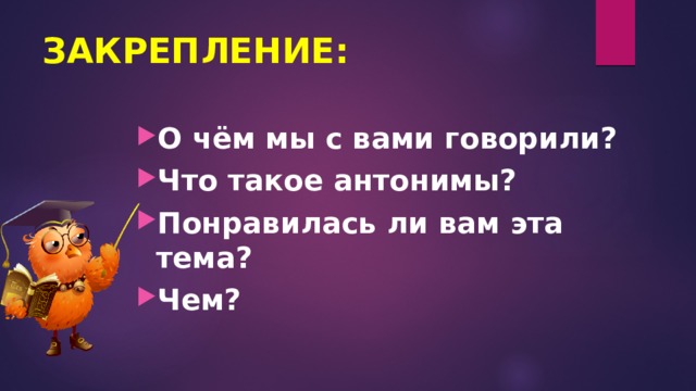 ЗАКРЕПЛЕНИЕ: О чём мы с вами говорили? Что такое антонимы? Понравилась ли вам эта тема? Чем? 