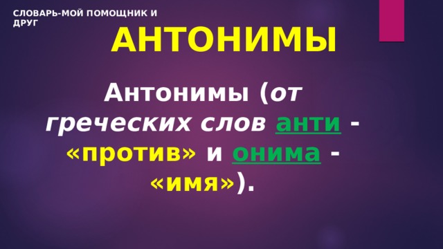 СЛОВАРЬ-МОЙ ПОМОЩНИК И ДРУГ АНТОНИМЫ Антонимы ( от греческих слов  анти  - «против» и онима - «имя» ). 