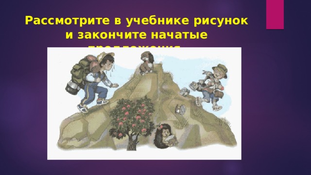 Рассмотрите в учебнике рисунок и закончите начатые предложения.   