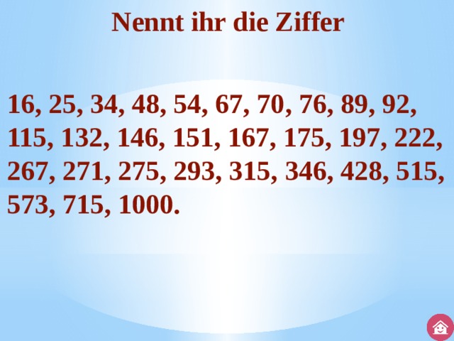 Nennt ihr die Ziffer  16, 25, 34, 48, 54, 67, 70, 76, 89, 92, 115, 132, 146, 151, 167, 175, 197, 222, 267, 271, 275, 293, 315, 346, 428, 515, 573, 715, 1000. 