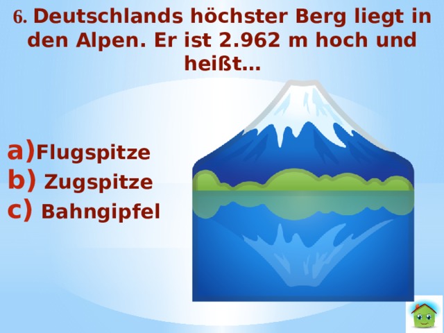 6. Deutschlands höchster Berg liegt in den Alpen. Er ist 2.962 m hoch und heißt…   Flugspitze  Zugspitze  Bahngipfel 