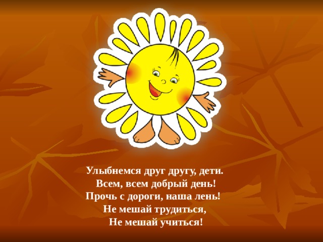 Улыбнемся друг другу, дети.  Всем, всем добрый день!  Прочь с дороги, наша лень!  Не мешай трудиться,  Не мешай учиться! 