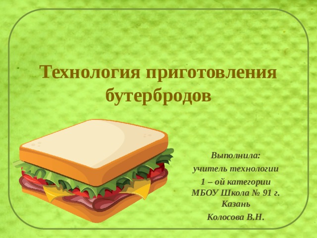 Технология приготовления бутербродов Выполнила: учитель технологии 1 – ой категории  МБОУ Школа № 91 г. Казань Колосова В.Н. 