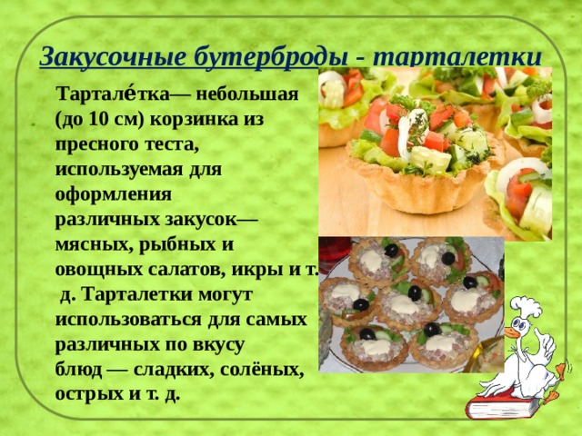Закусочные бутерброды - тарталетки  Тартале́тка— небольшая (до 10 см) корзинка из пресного теста, используемая для оформления различных закусок— мясных, рыбных и овощных салатов, икры и т. д. Тарталетки могут использоваться для самых различных по вкусу блюд — сладких, солёных, острых и т. д. 