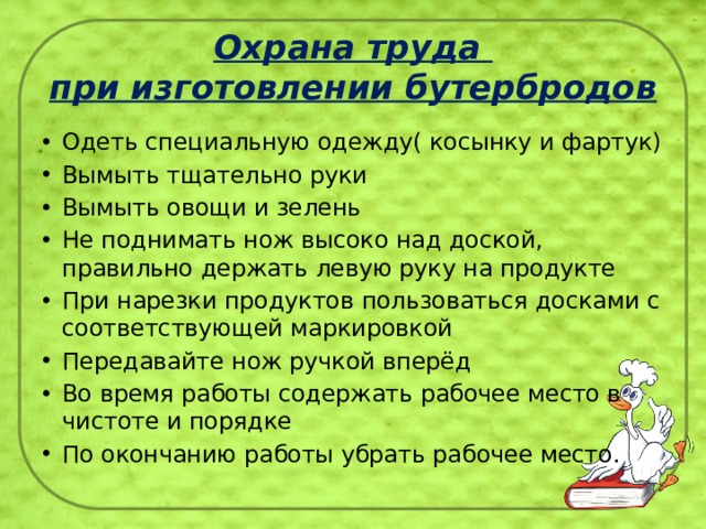Охрана труда  при изготовлении бутербродов Одеть специальную одежду( косынку и фартук) Вымыть тщательно руки Вымыть овощи и зелень Не поднимать нож высоко над доской, правильно держать левую руку на продукте При нарезки продуктов пользоваться досками с соответствующей маркировкой Передавайте нож ручкой вперёд Во время работы содержать рабочее место в чистоте и порядке По окончанию работы убрать рабочее место. 