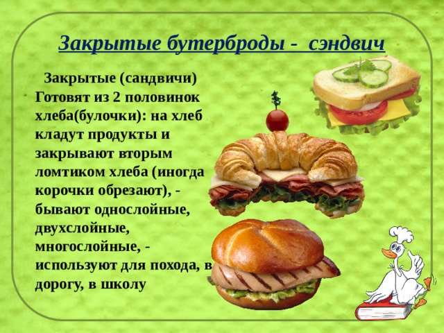 Закрытые бутерброды - сэндвич  Закрытые (сандвичи) Готовят из 2 половинок хлеба(булочки): на хлеб кладут продукты и закрывают вторым ломтиком хлеба (иногда корочки обрезают), - бывают однослойные, двухслойные, многослойные, - используют для похода, в дорогу, в школу 
