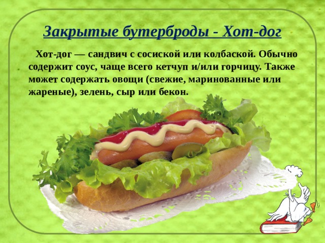 Закрытые бутерброды - Хот-дог  Хот-дог — сандвич с сосиской или колбаской. Обычно содержит соус, чаще всего кетчуп и/или горчицу. Также может содержать овощи (свежие, маринованные или жареные), зелень, сыр или бекон. 
