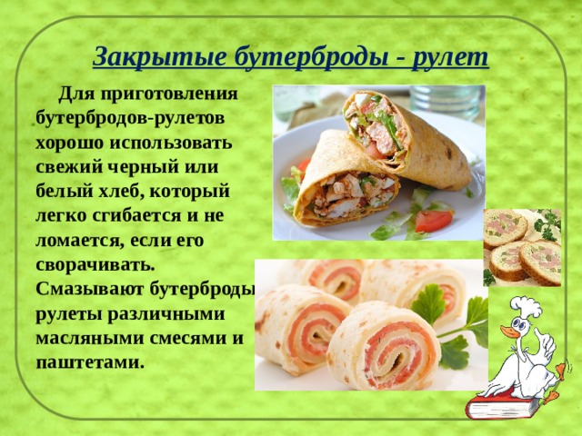 Закрытые бутерброды - рулет  Для приготовления бутербродов-рулетов хорошо использовать свежий черный или белый хлеб, который легко сгибается и не ломается, если его сворачивать. Смазывают бутерброды-рулеты различными масляными смесями и паштетами. 
