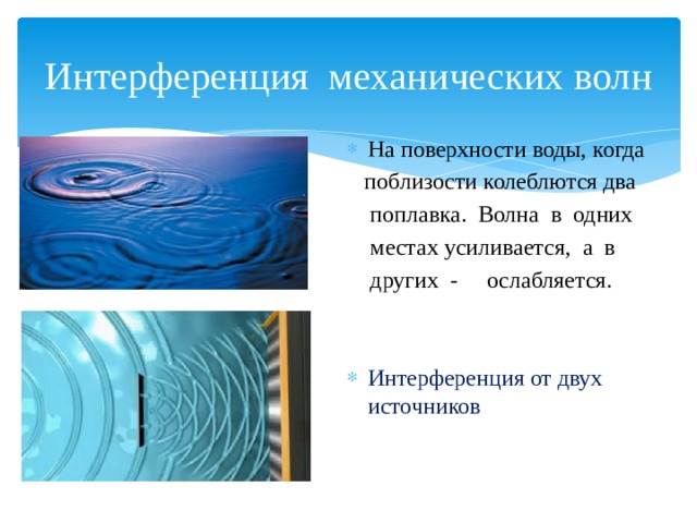 Интерференция механических волн На поверхности воды, когда  поблизости колеблются два  поплавка. Волна в одних  местах усиливается, а в  других - ослабляется. Интерференция от двух источников 