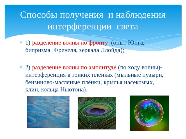 Способы получения и наблюдения интерференции света 1) разделение волны по фронту (опыт Юнга, бипризма Френеля, зеркала Ллойда); 2) разделение волны по амплитуде (по ходу волны)-интерференция в тонких плёнках (мыльные пузыри, бензиново-масляные плёнки, крылья насекомых, клин, кольца Ньютона). 