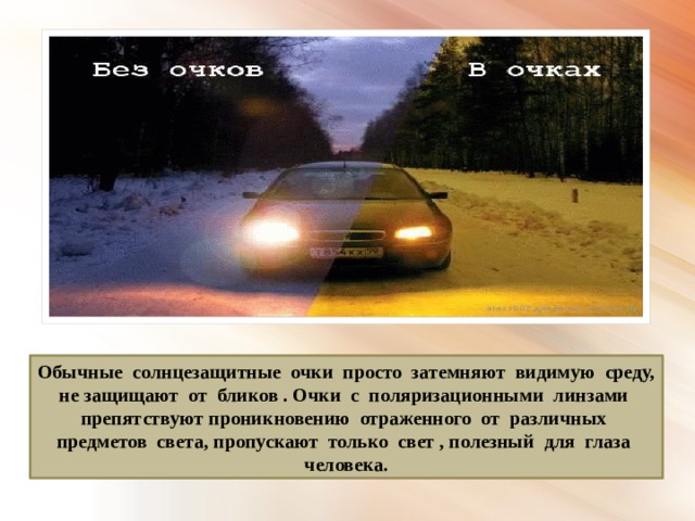 Обычные солнцезащитные очки просто затемняют видимую среду, не защищают от бликов . Очки с поляризационными линзами препятствуют проникновению отраженного от различных предметов света, пропускают только свет , полезный для глаза человека. 