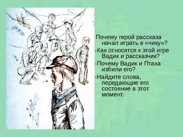 - Почему герой рассказа начал играть в «чику»? -Как относятся к этой игре Вадик и рассказчик? -Почему Вадик и Птаха избили его? -Найдите слова, передающие его состояние в этот момент. 