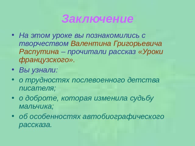 Заключение На этом уроке вы познакомились с творчеством Валентина Григорьевича Распутина – прочитали рассказ «Уроки французского». Вы узнали: о трудностях послевоенного детства писателя; о доброте, которая изменила судьбу мальчика; об особенностях автобиографического рассказа. 