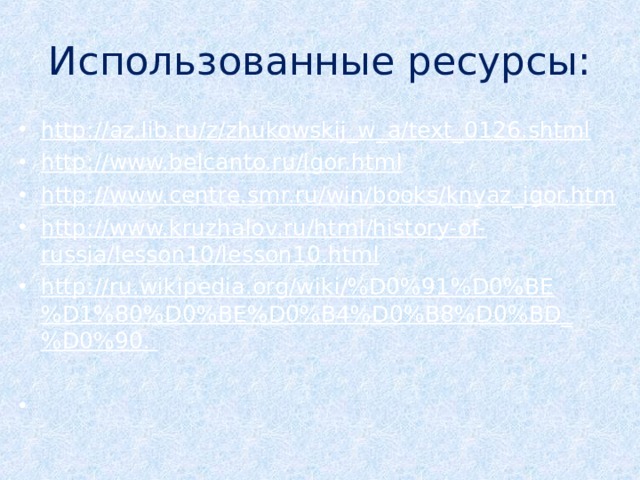 Использованные ресурсы: http://az.lib.ru/z/zhukowskij_w_a/text_0126.shtml http://www.belcanto.ru/igor.html  http://www.centre.smr.ru/win/books/knyaz_igor.htm http://www.kruzhalov.ru/html/history-of-russia/lesson10/lesson10.html http://ru.wikipedia.org/wiki/%D0%91%D0%BE%D1%80%D0%BE%D0%B4%D0%B8%D0%BD_%D0%90.      