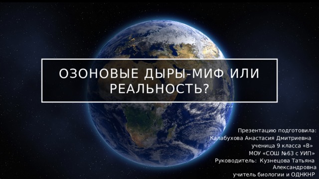 Озоновые дыры-миф или реальность? Презентацию подготовила: Калабухова Анастасия Дмитриевна ученица 9 класса «В» МОУ «СОШ №63 с УИП» Руководитель: Кузнецова Татьяна Александровна  учитель биологии и ОДНКНР  