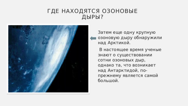 Где находятся озоновые дыры? Затем еще одну крупную озоновую дыру обнаружили над Арктикой.  В настоящее время ученые знают о существовании сотни озоновых дыр, однако та, что возникает над Антарктидой, по-прежнему является самой большой. 