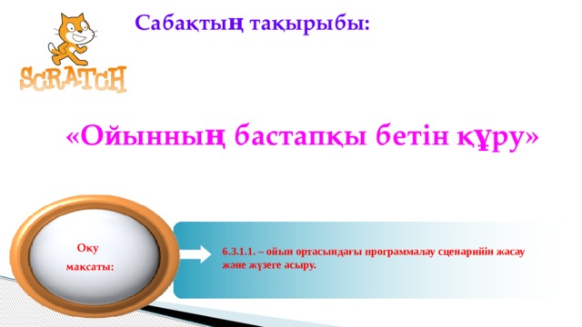 Сабақтың тақырыбы:  «Ойынның бастапқы бетін құру» Оқу мақсаты: 6.3.1.1. – ойын ортасындағы программалау сценарийін жасау және жүзеге асыру. 