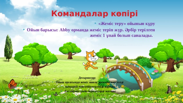 Командалар көпірі «Жеміс теру» ойынын құру Ойын барысы: Abby орманда жеміс теріп жүр. Әрбір терілген жеміс 1 ұпай болып саналады.       Дескриптор: Ойын ортасында жеміс жинау әрекетін көрсетеді сценарий мен кейіпкерлерді құрады Екі спрайт үшін скрипттерді жазады 