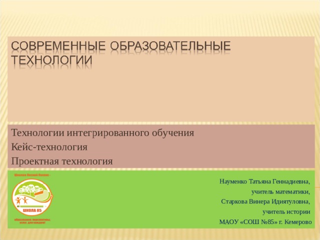 Технологии интегрированного обучения Кейс-технология Проектная технология Науменко Татьяна Геннадиевна, учитель математики, Старкова Винера Идиятуловна, учитель истории МАОУ «СОШ №85» г. Кемерово 