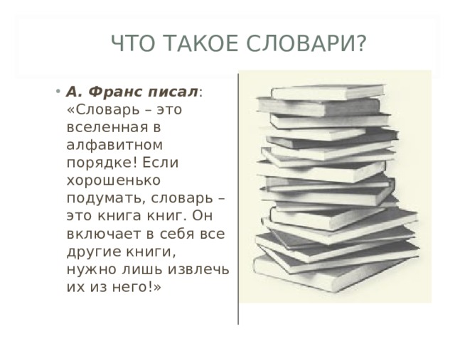ЧТО ТАКОЕ СЛОВАРИ? А. Франс писал : «Словарь – это вселенная в алфавитном порядке! Если хорошенько подумать, словарь – это книга книг. Он включает в себя все другие книги, нужно лишь извлечь их из него!» 