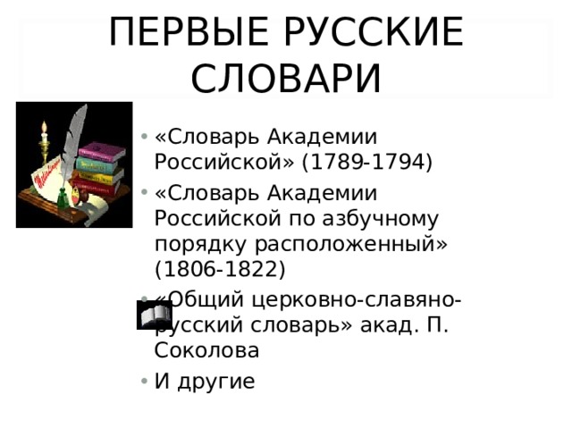 ПЕРВЫЕ РУССКИЕ СЛОВАРИ «Словарь Академии Российской» (1789-1794) «Словарь Академии Российской по азбучному порядку расположенный» (1806-1822) «Общий церковно-славяно-русский словарь» акад. П. Соколова И другие  