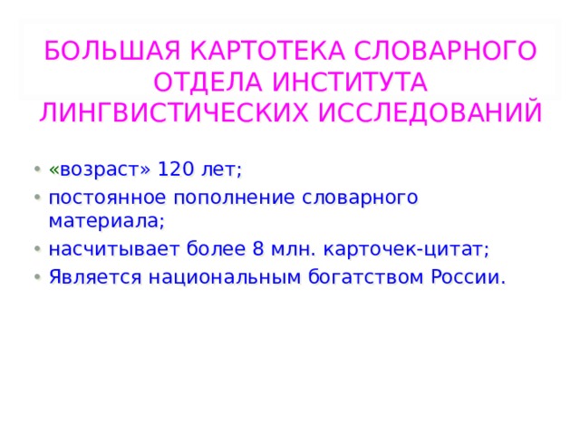 БОЛЬШАЯ КАРТОТЕКА СЛОВАРНОГО ОТДЕЛА ИНСТИТУТА ЛИНГВИСТИЧЕСКИХ ИССЛЕДОВАНИЙ « возраст» 120 лет; постоянное пополнение словарного материала; насчитывает более 8 млн. карточек-цитат; Является национальным богатством России. 