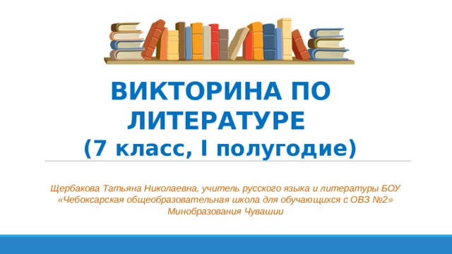ВИКТОРИНА ПО ЛИТЕРАТУРЕ  (7 класс, I полугодие) Щербакова Татьяна Николаевна, учитель русского языка и литературы БОУ «Чебоксарская общеобразовательная школа для обучающихся с ОВЗ №2» Минобразования Чувашии   
