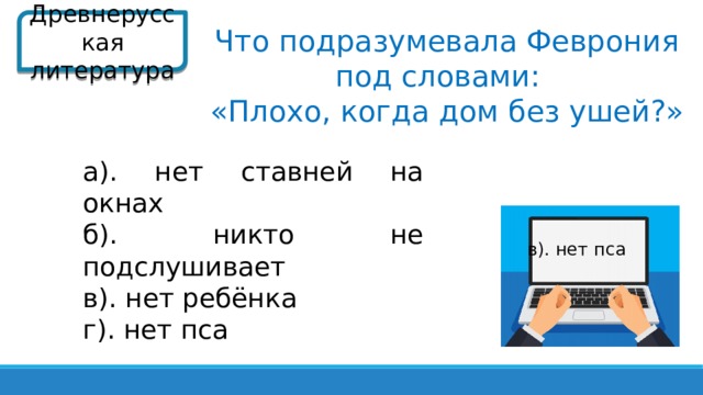 Древнерусская литература Что подразумевала Феврония под словами: «Плохо, когда дом без ушей?» а). нет ставней на окнах б). никто не подслушивает в). нет ребёнка г). нет пса в). нет пса  