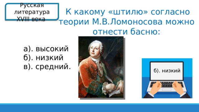 Русская литература XVIII века   К какому «штилю» согласно теории М.В.Ломоносова можно отнести басню: а) . высокий б). низкий в). средний . б). низкий  