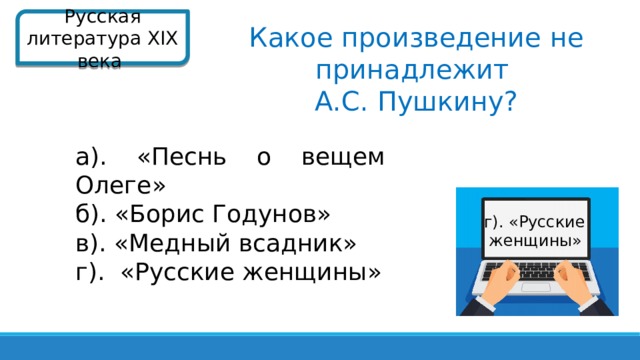 Русская литература XIX века  Какое произведение не принадлежит А.С. Пушкину? а). «Песнь о вещем Олеге» б). «Борис Годунов» в). «Медный всадник» г). «Русские женщины» г). «Русские  женщины»  