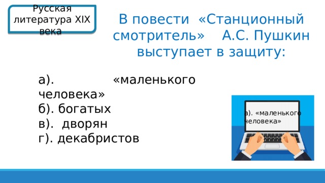 Русская литература XIX века  В повести «Станционный смотритель» А.С. Пушкин выступает в защиту: а). «маленького человека» б). богатых в). дворян г). декабристов а). «маленького человека»  