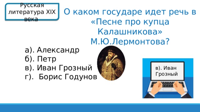 Русская литература XIX века  О каком государе идет речь в «Песне про купца Калашникова» М.Ю.Лермонтова? а). Александр б). Петр в). Иван Грозный г). Борис Годунов в). Иван Грозный  