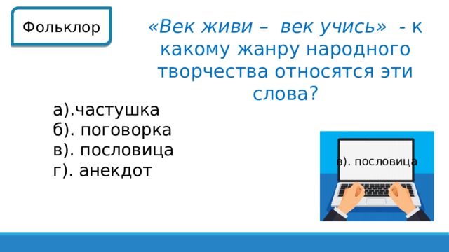 Фольклор «Век живи – век учись» - к какому жанру народного творчества относятся эти слова? а).частушка б). поговорка в). пословица г). анекдот в). пословица 