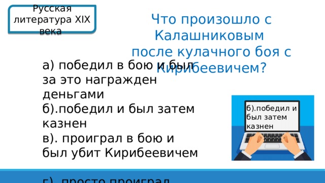 Русская литература XIX века  Что произошло с Калашниковым после кулачного боя с Кирибеевичем? а) победил в бою и был за это награжден деньгами б).победил и был затем казнен в). проиграл в бою и был убит Кирибеевичем г). просто проиграл. б).победил и был затем казнен  