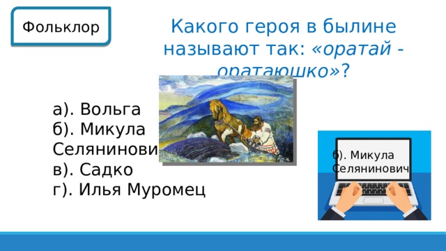 Фольклор Какого героя в былине называют так: «оратай - оратаюшко» ? а). Вольга б). Микула Селянинович в). Садко г). Илья Муромец б). Микула Селянинович 