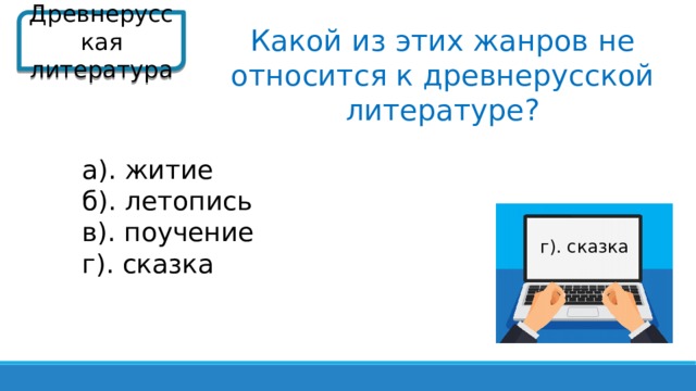 Древнерусская литература Какой из этих жанров не относится к древнерусской литературе? а). житие б). летопись в). поучение г). сказка г). сказка  