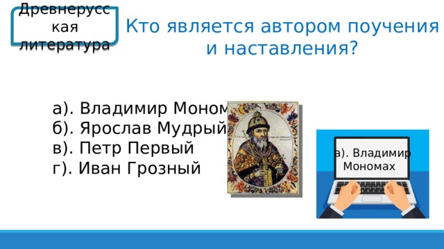 Древнерусская литература Кто является автором поучения и наставления? а). Владимир Мономах б). Ярослав Мудрый в). Петр Первый г). Иван Грозный а). Владимир  Мономах  