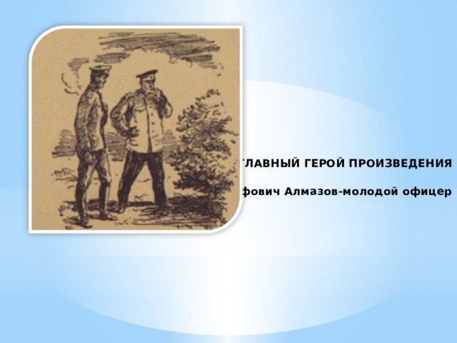 ГЛАВНЫЙ ГЕРОЙ ПРОИЗВЕДЕНИЯ   Николай Евграфович Алмазов-молодой офицер 